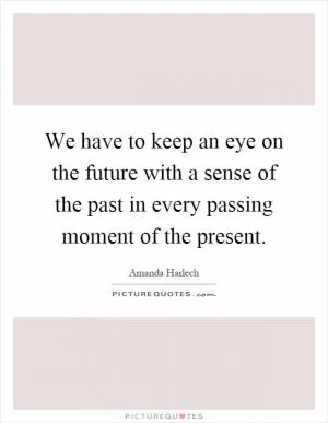 We have to keep an eye on the future with a sense of the past in every passing moment of the present Picture Quote #1