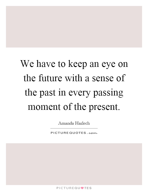 We have to keep an eye on the future with a sense of the past in every passing moment of the present Picture Quote #1