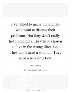 I’ve talked to many individuals who want to discuss their problems. But they don’t really have problems. They have chosen to live in the wrong direction. They don’t need a solution. They need a new direction Picture Quote #1