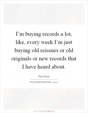 I’m buying records a lot, like, every week I’m just buying old reissues or old originals or new records that I have heard about Picture Quote #1