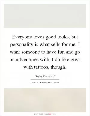 Everyone loves good looks, but personality is what sells for me. I want someone to have fun and go on adventures with. I do like guys with tattoos, though Picture Quote #1