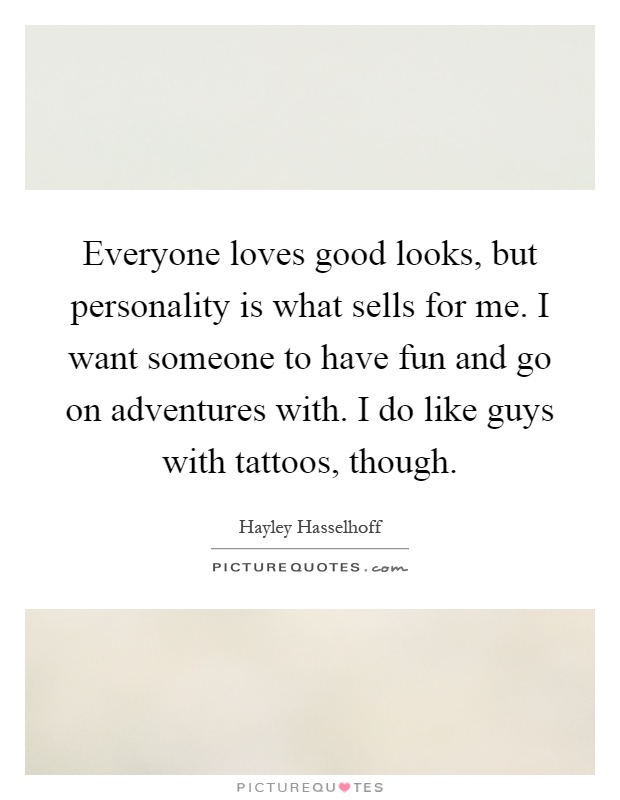 Everyone loves good looks, but personality is what sells for me. I want someone to have fun and go on adventures with. I do like guys with tattoos, though Picture Quote #1