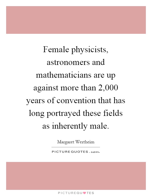 Female physicists, astronomers and mathematicians are up against more than 2,000 years of convention that has long portrayed these fields as inherently male Picture Quote #1