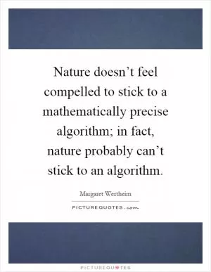 Nature doesn’t feel compelled to stick to a mathematically precise algorithm; in fact, nature probably can’t stick to an algorithm Picture Quote #1
