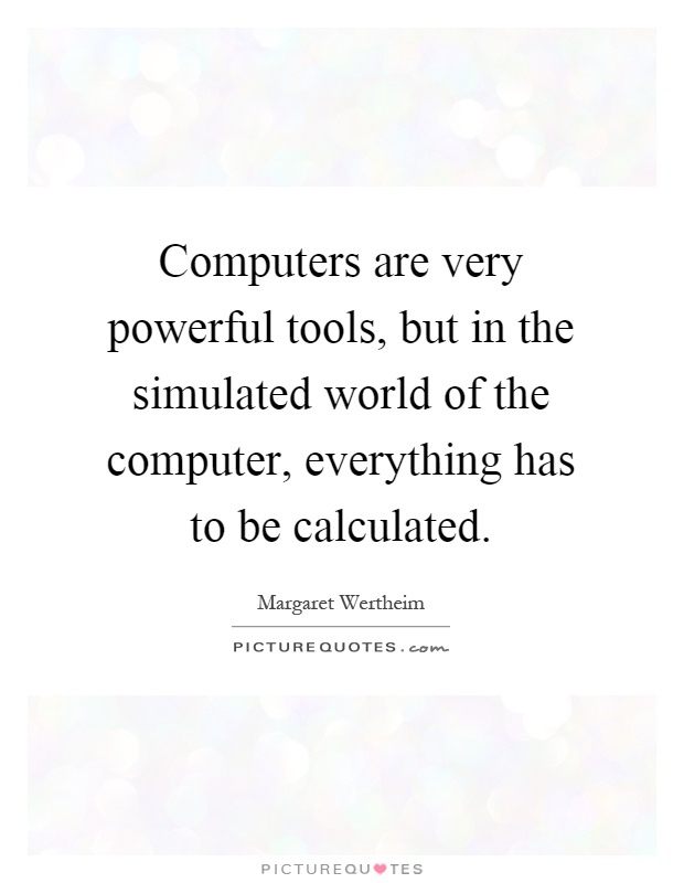Computers are very powerful tools, but in the simulated world of the computer, everything has to be calculated Picture Quote #1