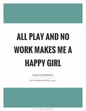 All play and no work makes me a happy girl Picture Quote #1