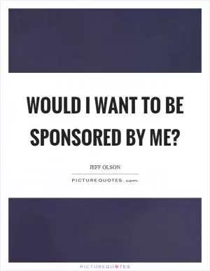 Would I want to be sponsored by me? Picture Quote #1