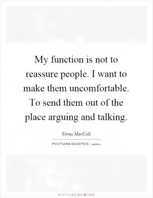 My function is not to reassure people. I want to make them uncomfortable. To send them out of the place arguing and talking Picture Quote #1