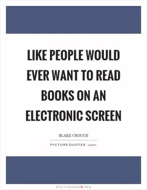 Like people would ever want to read books on an electronic screen Picture Quote #1