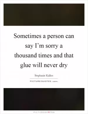 Sometimes a person can say I’m sorry a thousand times and that glue will never dry Picture Quote #1