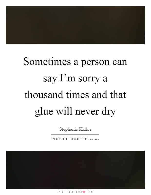 Sometimes a person can say I'm sorry a thousand times and that glue will never dry Picture Quote #1