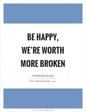 Be happy, we’re worth more broken Picture Quote #1
