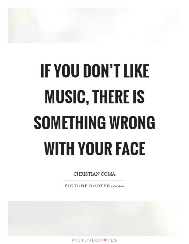 If you don't like music, there is something wrong with your face Picture Quote #1