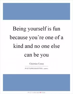 Being yourself is fun because you’re one of a kind and no one else can be you Picture Quote #1