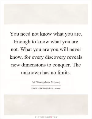 You need not know what you are. Enough to know what you are not. What you are you will never know, for every discovery reveals new dimensions to conquer. The unknown has no limits Picture Quote #1