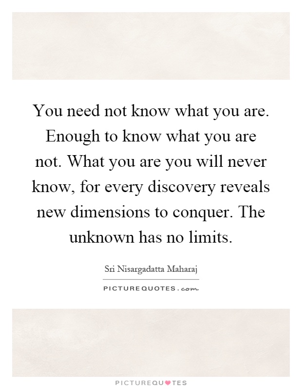 You need not know what you are. Enough to know what you are not. What you are you will never know, for every discovery reveals new dimensions to conquer. The unknown has no limits Picture Quote #1