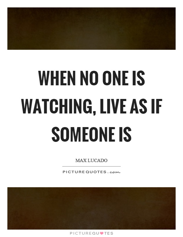 When no one is watching, live as if someone is Picture Quote #1