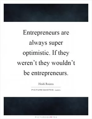 Entrepreneurs are always super optimistic. If they weren’t they wouldn’t be entrepreneurs Picture Quote #1