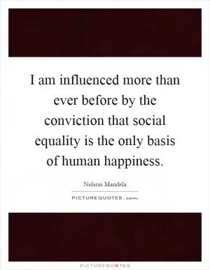 I am influenced more than ever before by the conviction that social equality is the only basis of human happiness Picture Quote #1