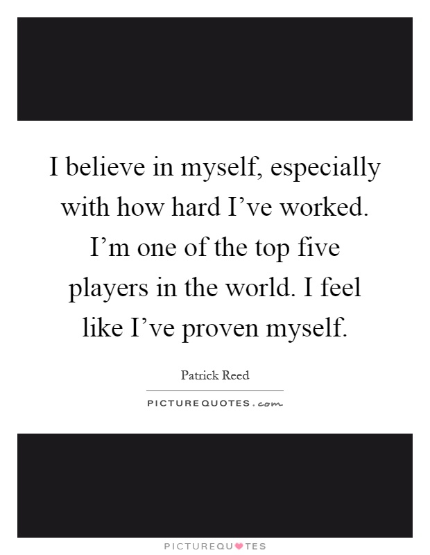 I believe in myself, especially with how hard I've worked. I'm one of the top five players in the world. I feel like I've proven myself Picture Quote #1