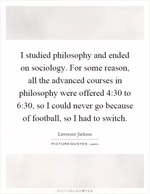 I studied philosophy and ended on sociology. For some reason, all the advanced courses in philosophy were offered 4:30 to 6:30, so I could never go because of football, so I had to switch Picture Quote #1