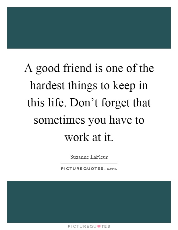 A good friend is one of the hardest things to keep in this life. Don't forget that sometimes you have to work at it Picture Quote #1