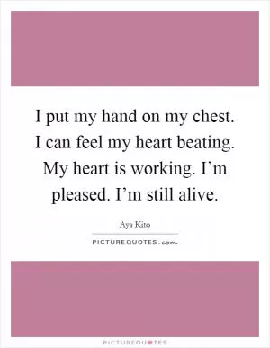 I put my hand on my chest. I can feel my heart beating. My heart is working. I’m pleased. I’m still alive Picture Quote #1