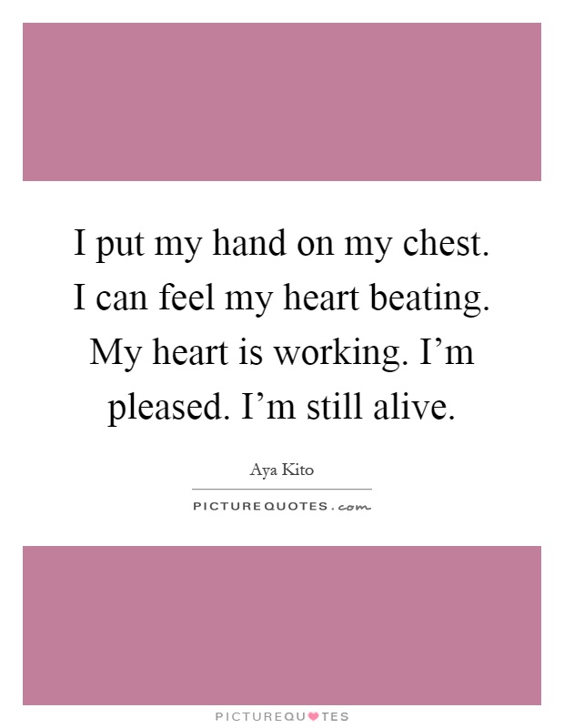 I put my hand on my chest. I can feel my heart beating. My heart is working. I'm pleased. I'm still alive Picture Quote #1