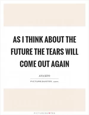As I think about the future the tears will come out again Picture Quote #1