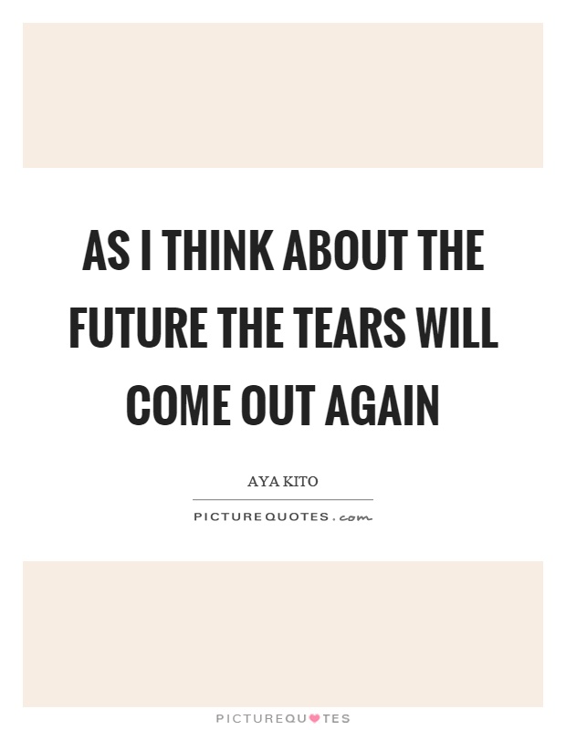 As I think about the future the tears will come out again Picture Quote #1
