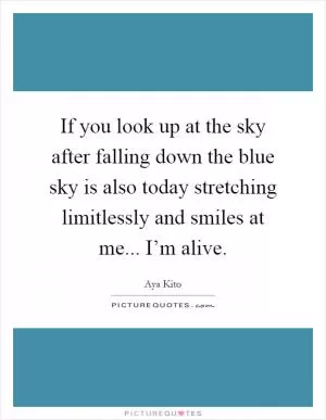 If you look up at the sky after falling down the blue sky is also today stretching limitlessly and smiles at me... I’m alive Picture Quote #1