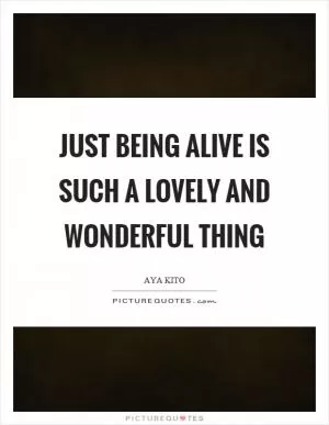 Just being alive is such a lovely and wonderful thing Picture Quote #1