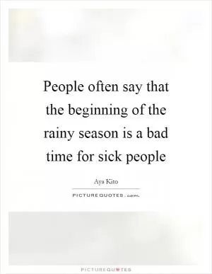 People often say that the beginning of the rainy season is a bad time for sick people Picture Quote #1