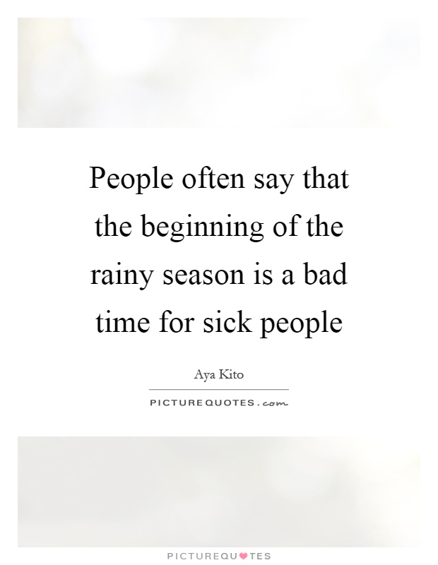 People often say that the beginning of the rainy season is a bad time for sick people Picture Quote #1