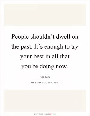 People shouldn’t dwell on the past. It’s enough to try your best in all that you’re doing now Picture Quote #1