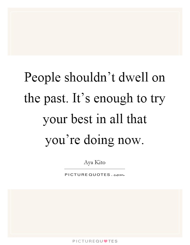 People shouldn't dwell on the past. It's enough to try your best in all that you're doing now Picture Quote #1