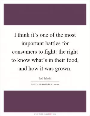 I think it’s one of the most important battles for consumers to fight: the right to know what’s in their food, and how it was grown Picture Quote #1