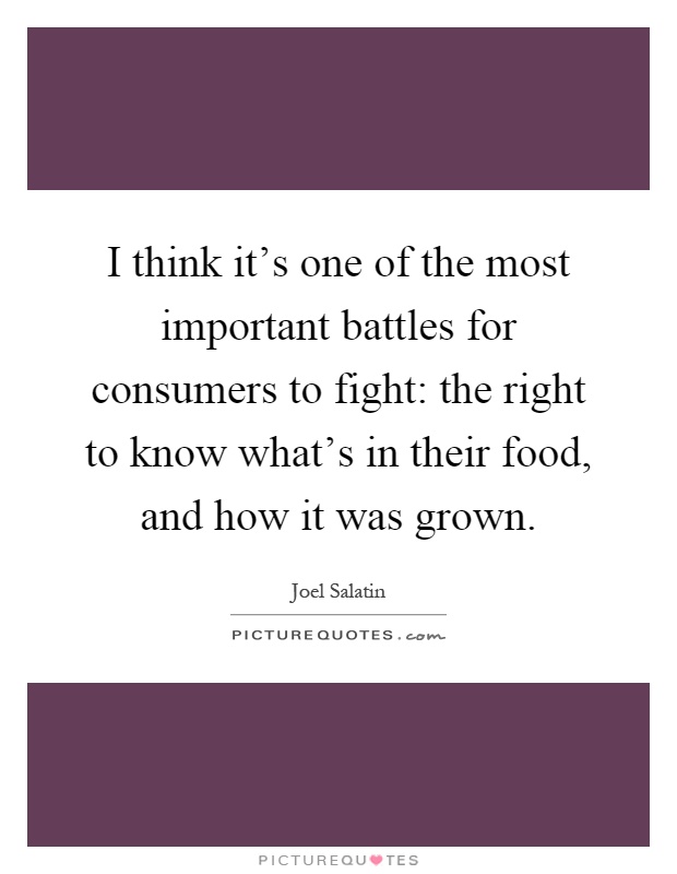 I think it's one of the most important battles for consumers to fight: the right to know what's in their food, and how it was grown Picture Quote #1
