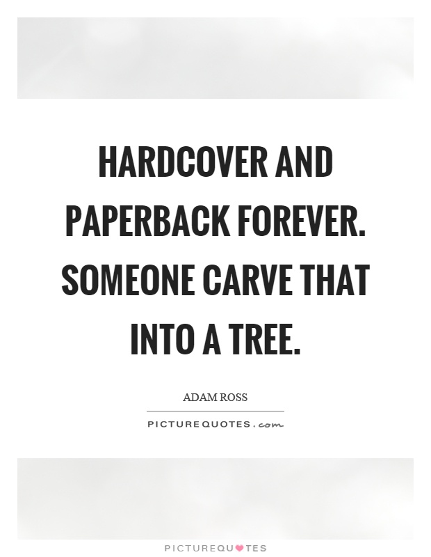 Hardcover and paperback forever. Someone carve that into a tree Picture Quote #1