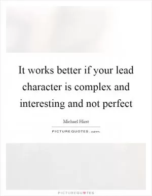 It works better if your lead character is complex and interesting and not perfect Picture Quote #1