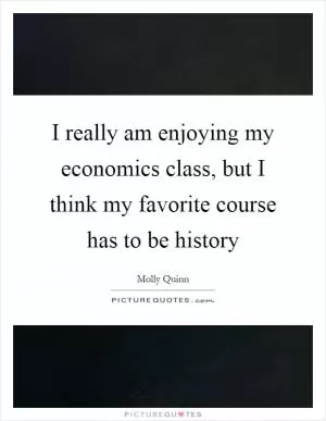 I really am enjoying my economics class, but I think my favorite course has to be history Picture Quote #1