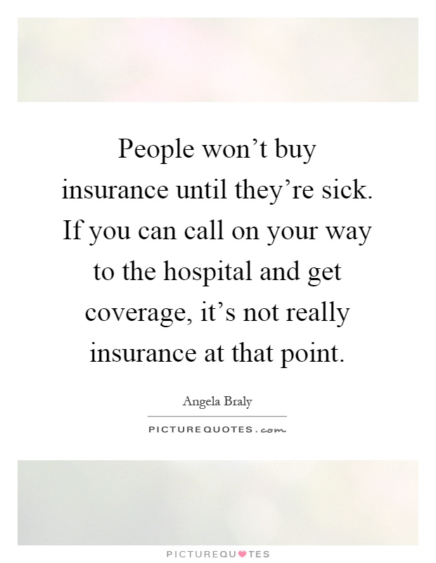People won't buy insurance until they're sick. If you can call on your way to the hospital and get coverage, it's not really insurance at that point Picture Quote #1