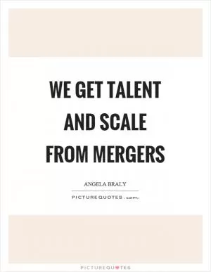 We get talent and scale from mergers Picture Quote #1