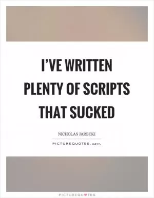 I’ve written plenty of scripts that sucked Picture Quote #1