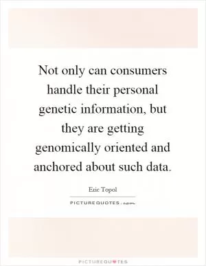 Not only can consumers handle their personal genetic information, but they are getting genomically oriented and anchored about such data Picture Quote #1