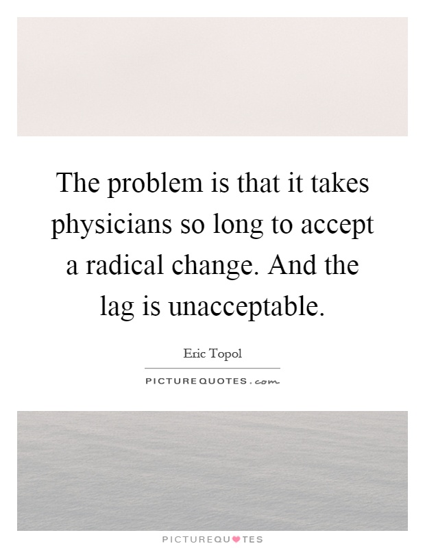 The problem is that it takes physicians so long to accept a radical change. And the lag is unacceptable Picture Quote #1