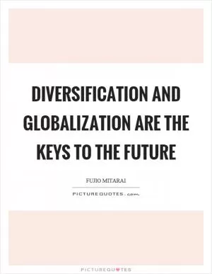 Diversification and globalization are the keys to the future Picture Quote #1
