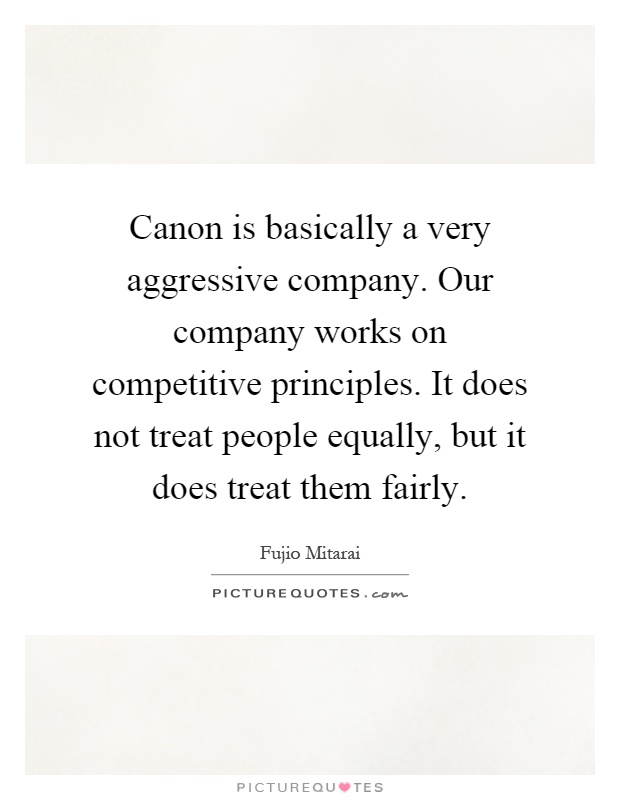 Canon is basically a very aggressive company. Our company works on competitive principles. It does not treat people equally, but it does treat them fairly Picture Quote #1