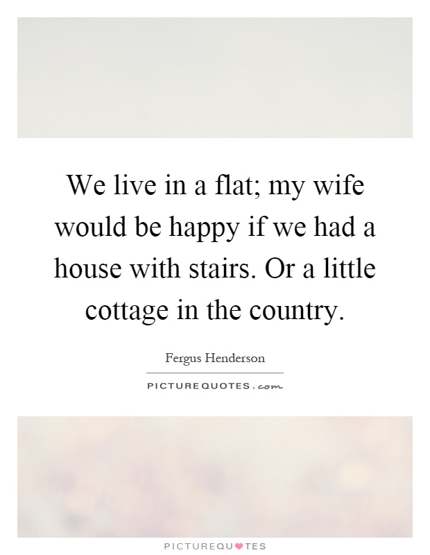 We live in a flat; my wife would be happy if we had a house with stairs. Or a little cottage in the country Picture Quote #1