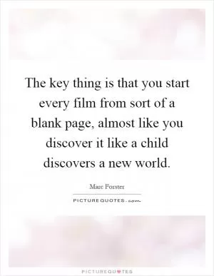 The key thing is that you start every film from sort of a blank page, almost like you discover it like a child discovers a new world Picture Quote #1